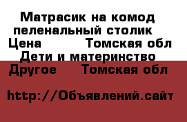 Матрасик на комод (пеленальный столик) › Цена ­ 400 - Томская обл. Дети и материнство » Другое   . Томская обл.